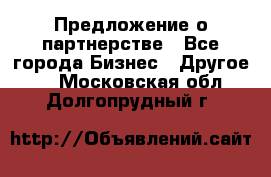 Предложение о партнерстве - Все города Бизнес » Другое   . Московская обл.,Долгопрудный г.